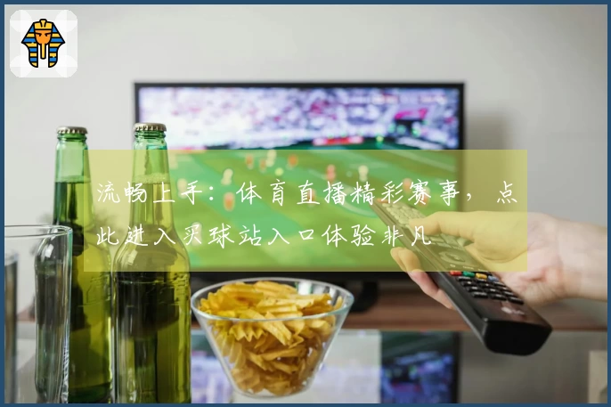 流畅上手：体育直播精彩赛事，点此进入买球站入口体验非凡