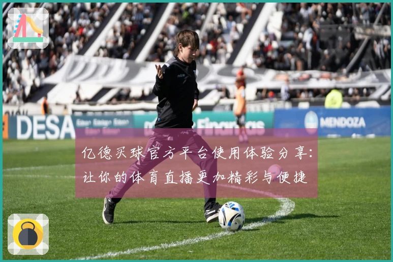 亿德买球官方平台使用体验分享：让你的体育直播更加精彩与便捷