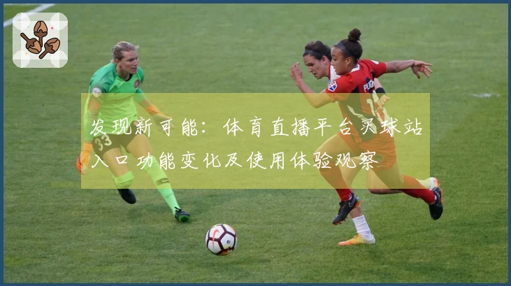 发现新可能：体育直播平台买球站入口功能变化及使用体验观察