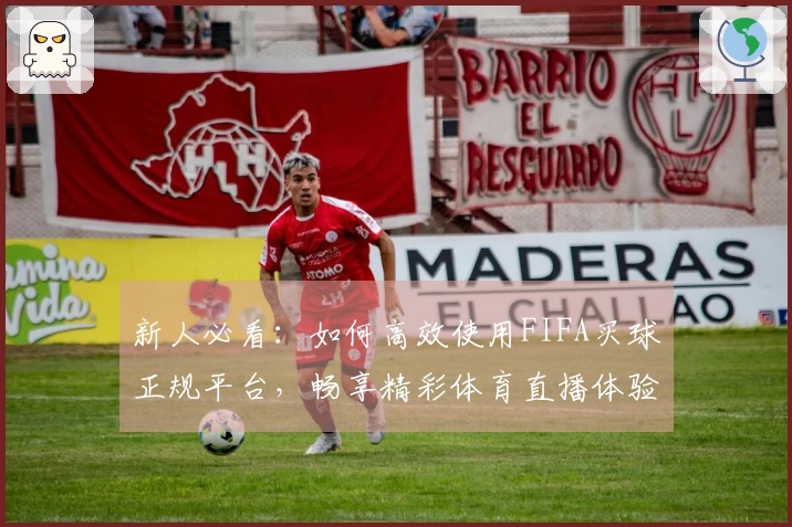新人必看：如何高效使用FIFA买球正规平台，畅享精彩体育直播体验