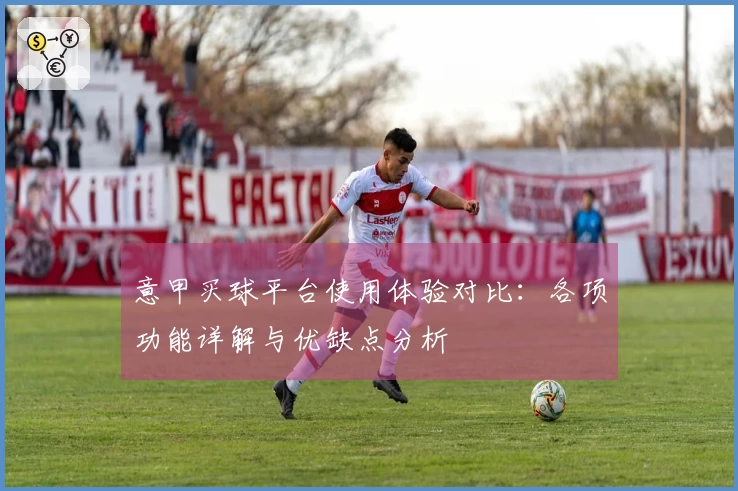 意甲买球平台使用体验对比：各项功能详解与优缺点分析