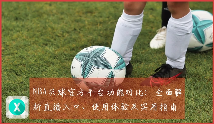 NBA买球官方平台功能对比：全面解析直播入口、使用体验及实用指南