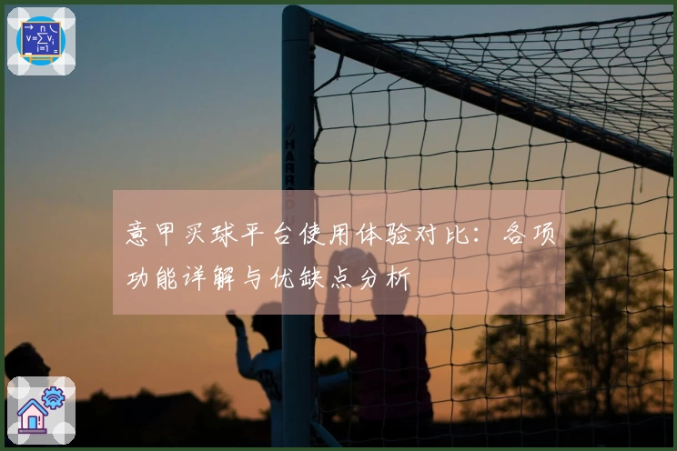 意甲买球平台使用体验对比：各项功能详解与优缺点分析