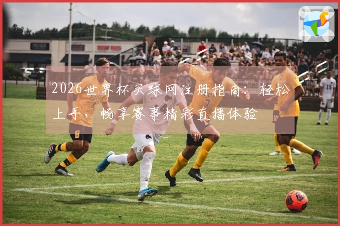 2026世界杯买球网注册指南：轻松上手，畅享赛事精彩直播体验