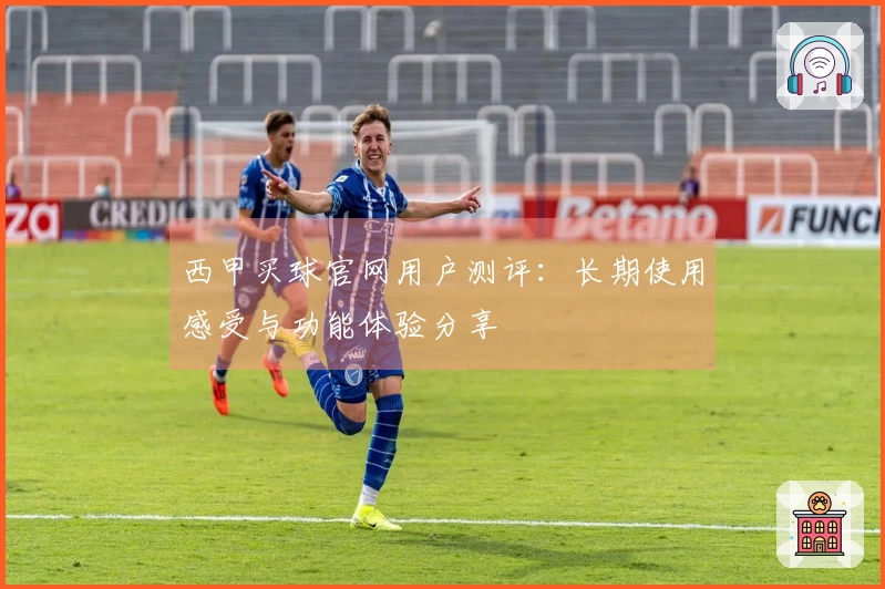 西甲买球官网用户测评：长期使用感受与功能体验分享