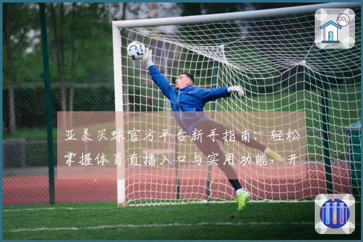 亚美买球官方平台新手指南：轻松掌握体育直播入口与实用功能，开启流畅观赛体验