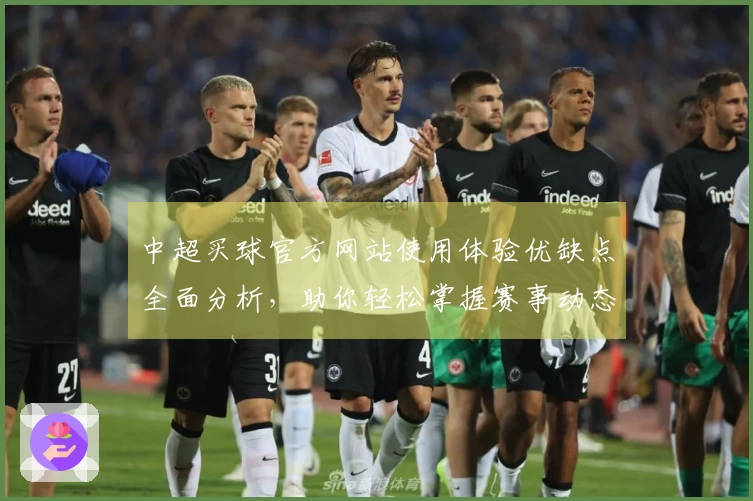 中超买球官方网站使用体验优缺点全面分析，助你轻松掌握赛事动态