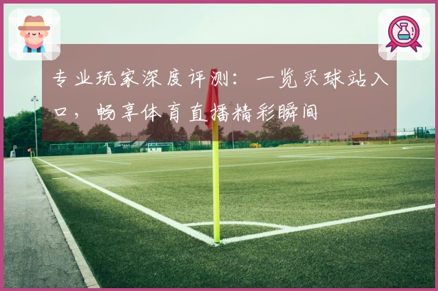 专业玩家深度评测：一览买球站入口，畅享体育直播精彩瞬间