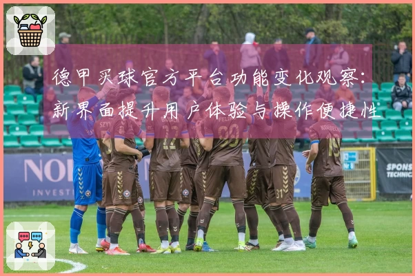 德甲买球官方平台功能变化观察：新界面提升用户体验与操作便捷性