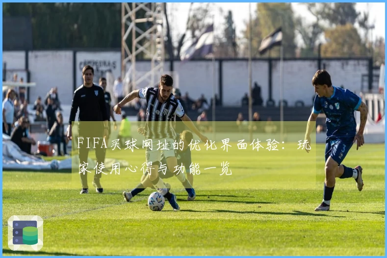 FIFA买球网址的优化界面体验：玩家使用心得与功能一览