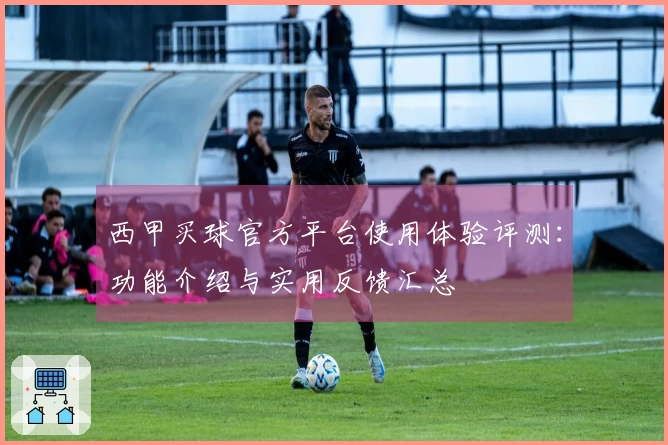 西甲买球官方平台使用体验评测：功能介绍与实用反馈汇总