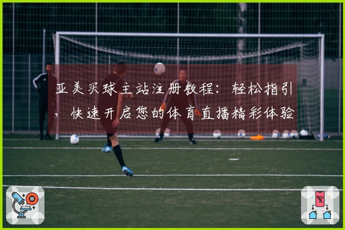 亚美买球主站注册教程：轻松指引，快速开启您的体育直播精彩体验