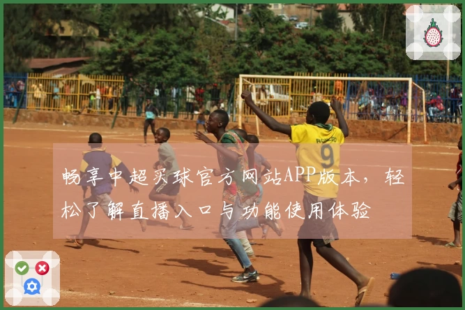畅享中超买球官方网站APP版本，轻松了解直播入口与功能使用体验