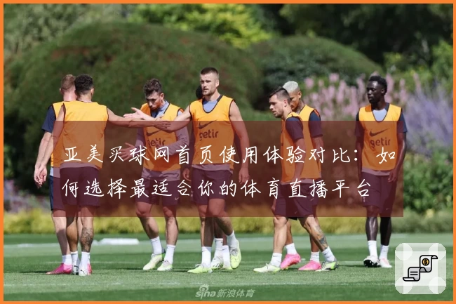 亚美买球网首页使用体验对比：如何选择最适合你的体育直播平台