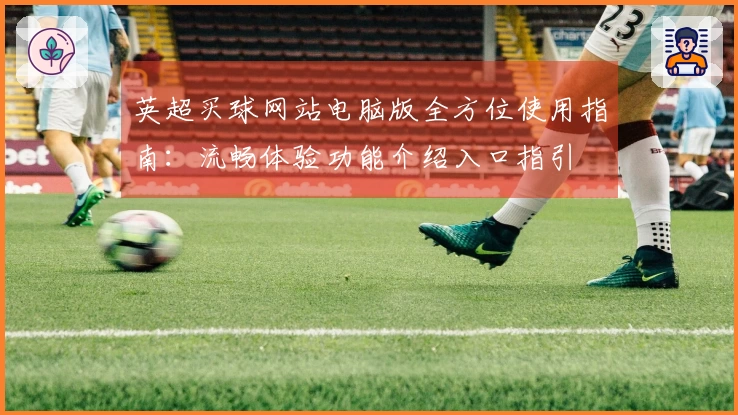 英超买球网站电脑版全方位使用指南：流畅体验功能介绍入口指引