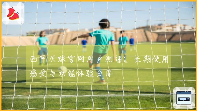 西甲买球官网用户测评:长期使用感受与功能体验分享