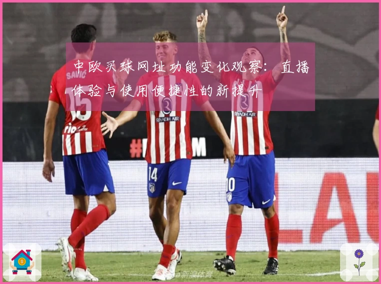 中欧买球网址功能变化观察：直播体验与使用便捷性的新提升