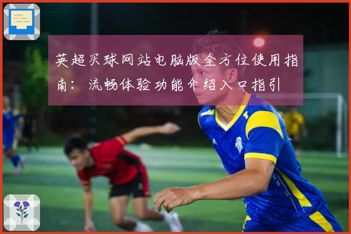 英超买球网站电脑版全方位使用指南：流畅体验功能介绍入口指引