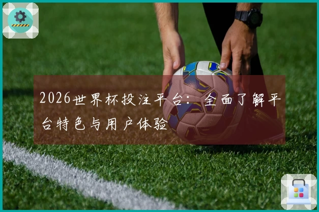 2026世界杯投注平台：全面了解平台特色与用户体验