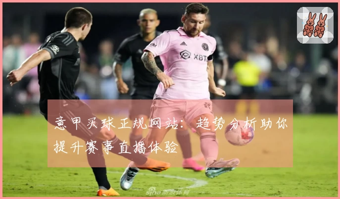 意甲买球正规网站：趋势分析助你提升赛事直播体验