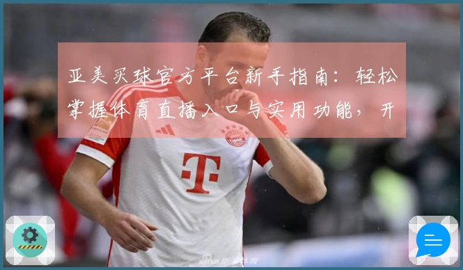 亚美买球官方平台新手指南：轻松掌握体育直播入口与实用功能，开启流畅观赛体验