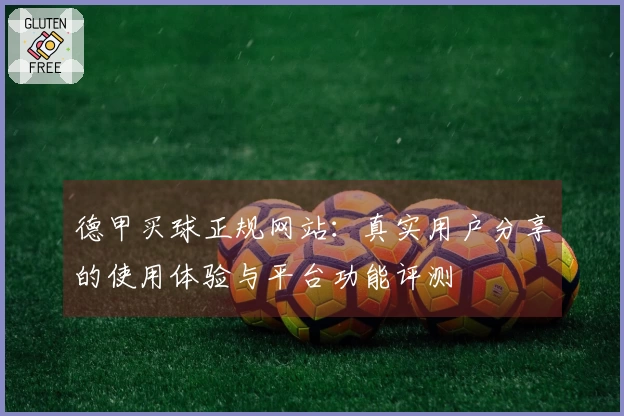 德甲买球正规网站：真实用户分享的使用体验与平台功能评测