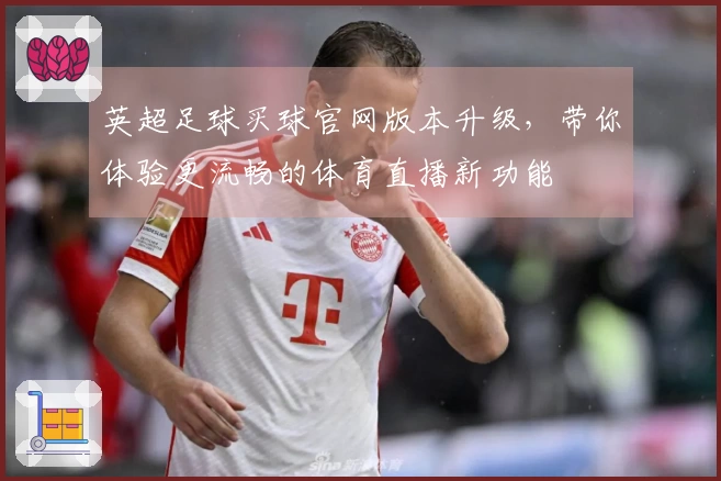 英超足球买球官网版本升级，带你体验更流畅的体育直播新功能