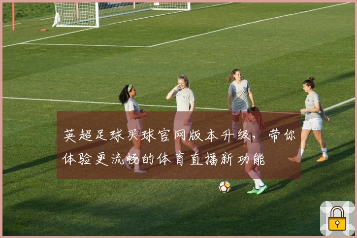 英超足球买球官网版本升级，带你体验更流畅的体育直播新功能
